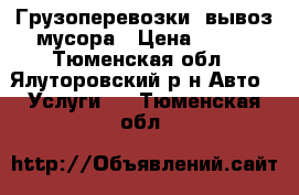 Грузоперевозки ,вывоз мусора › Цена ­ 300 - Тюменская обл., Ялуторовский р-н Авто » Услуги   . Тюменская обл.